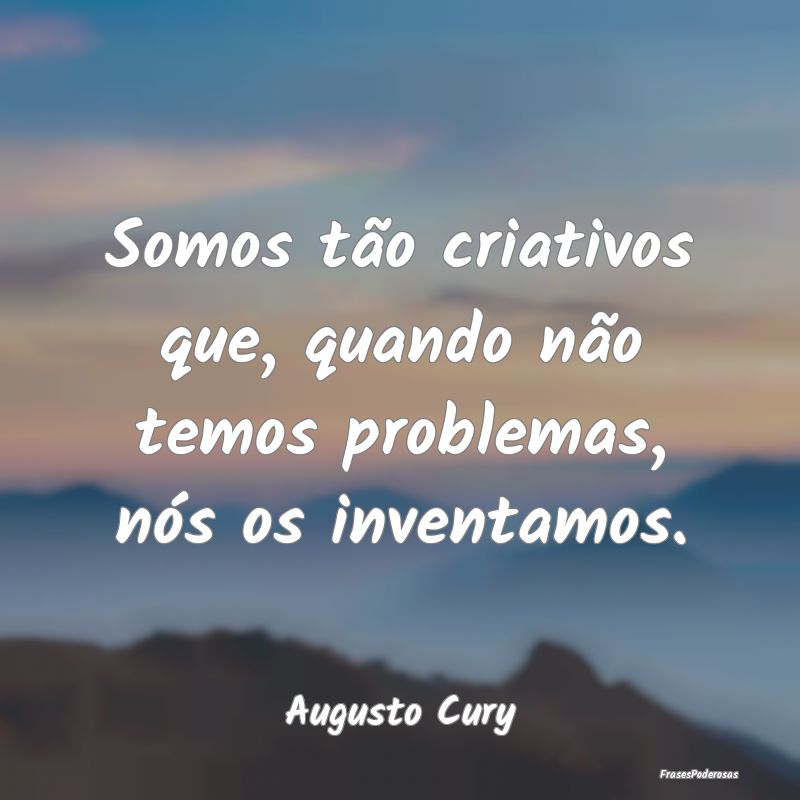 Somos tão criativos que, quando não temos proble...