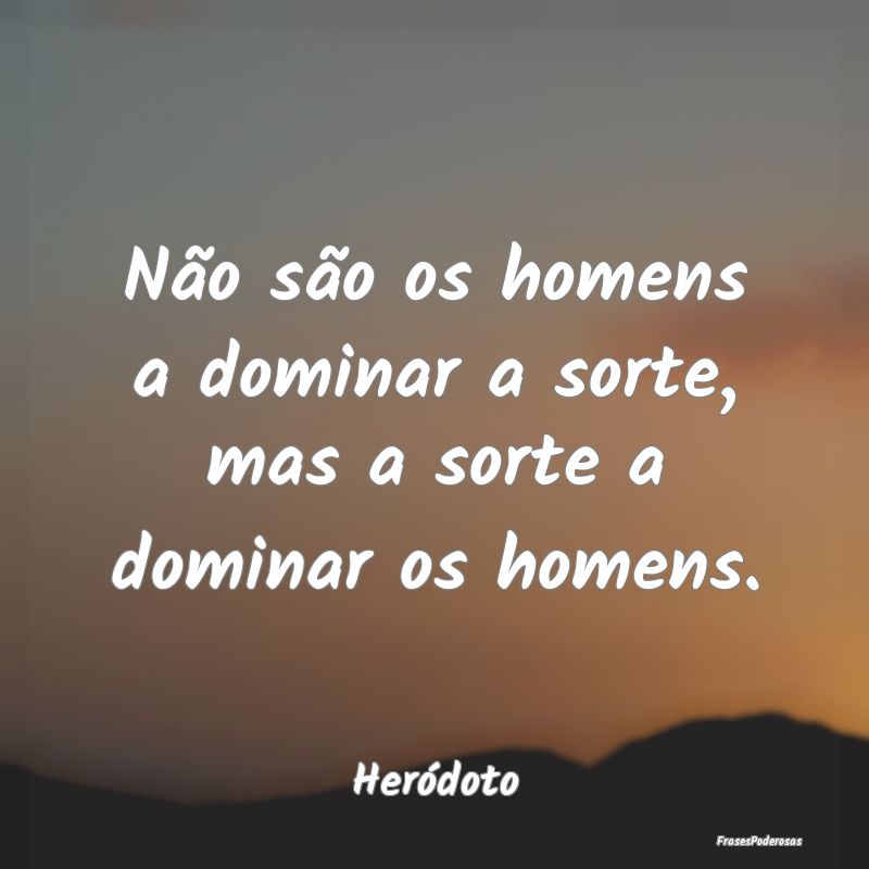 Não são os homens a dominar a sorte, mas a sorte...
