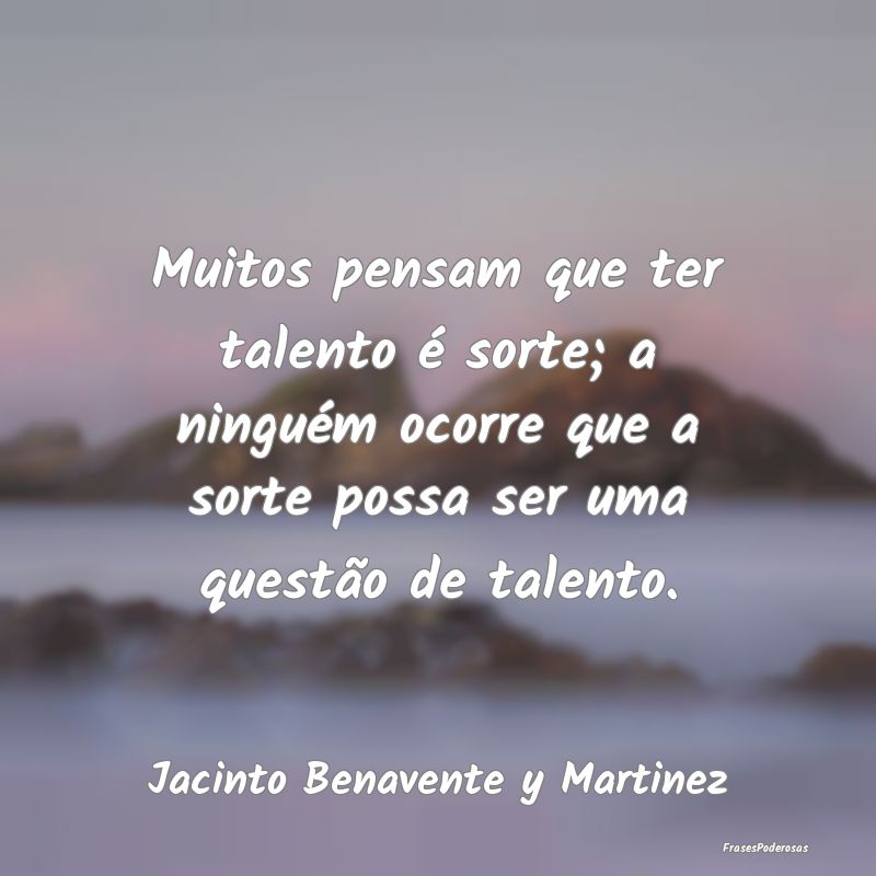 Muitos pensam que ter talento é sorte; a ninguém... Muitos pensam que ter talento é sorte; a ninguém...