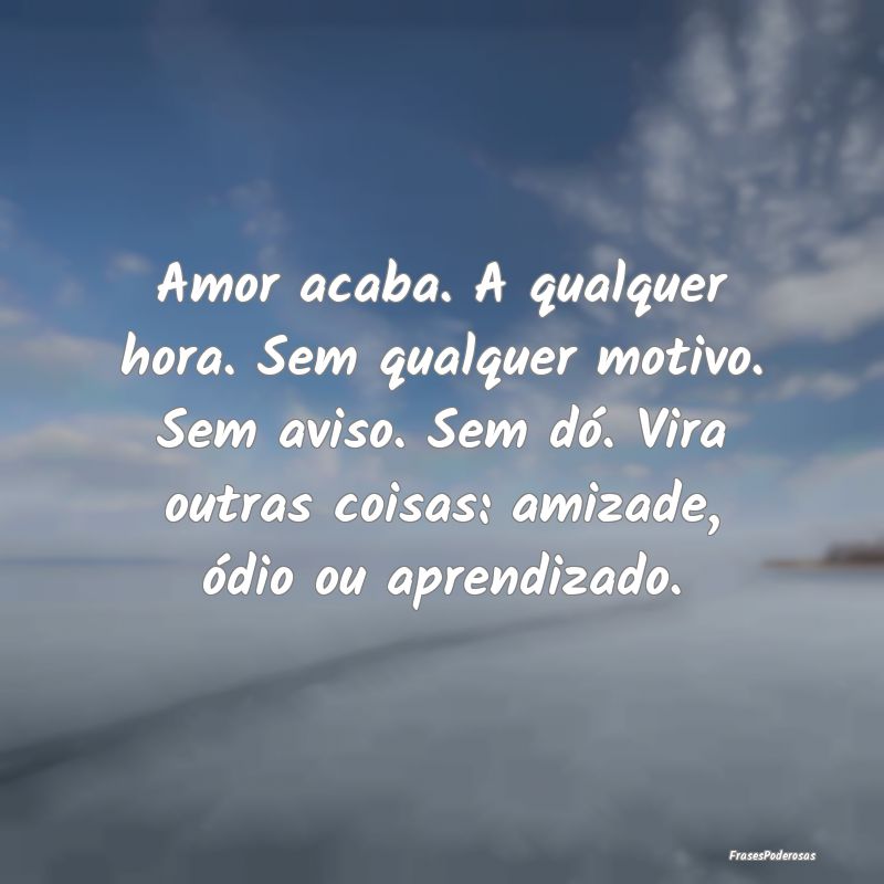 Amor acaba. A qualquer hora. Sem qualquer motivo. ... Amor acaba. A qualquer hora. Sem qualquer motivo. ...