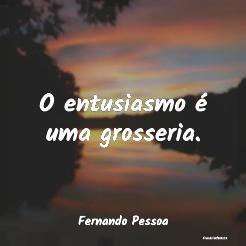 O entusiasmo é uma grosseria....