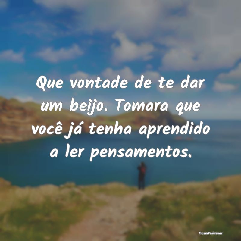 Que vontade de te dar um beijo. Tomara que você j...