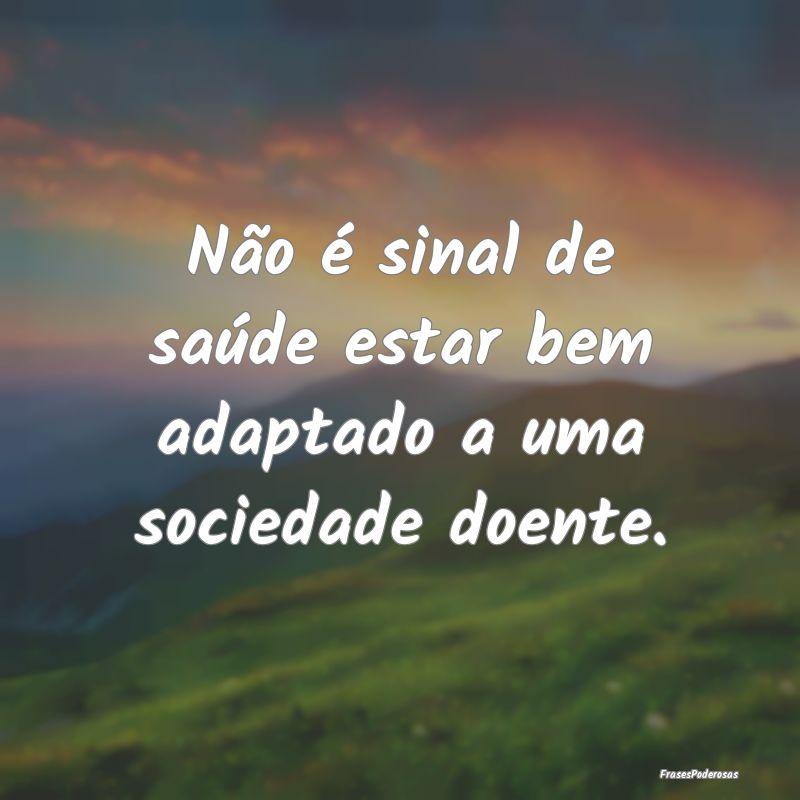 Não é sinal de saúde estar bem adaptado a uma s...