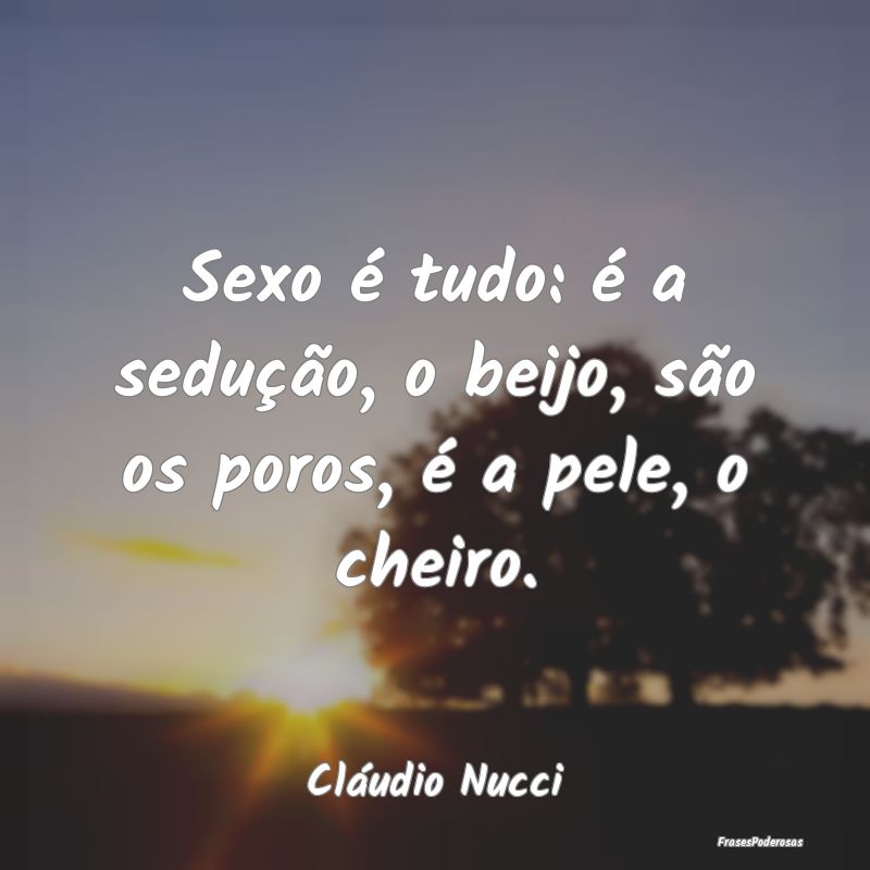 Sexo é tudo: é a sedução, o beijo, são os por...