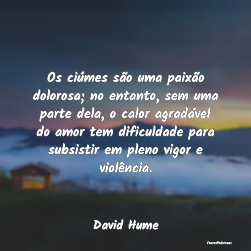 Os ciúmes são uma paixão dolorosa; no entanto, ... Os ciúmes são uma paixão dolorosa; no entanto, ...
