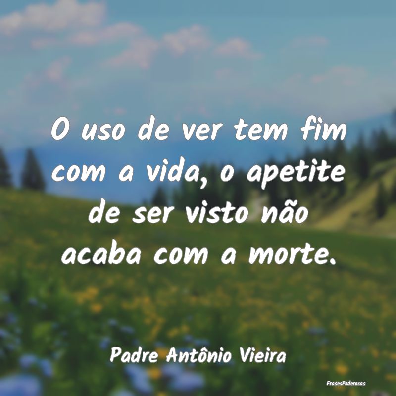 O uso de ver tem fim com a vida, o apetite de ser ...