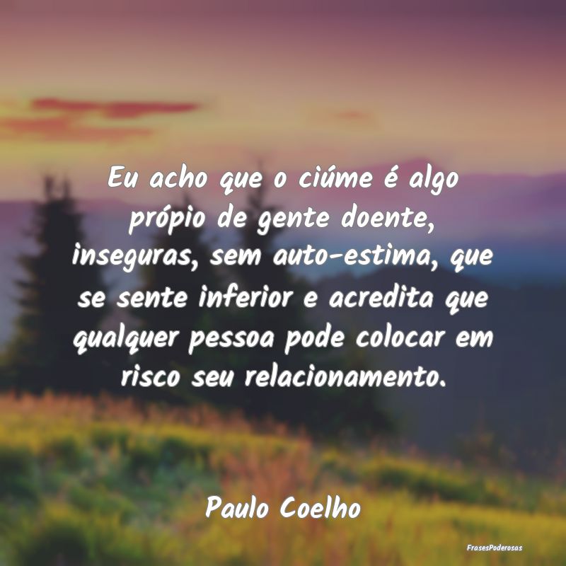 Eu acho que o ciúme é algo própio de gente doen... Eu acho que o ciúme é algo própio de gente doen...