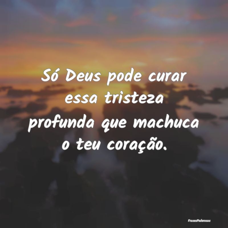Só Deus pode curar essa tristeza profunda que mac...
