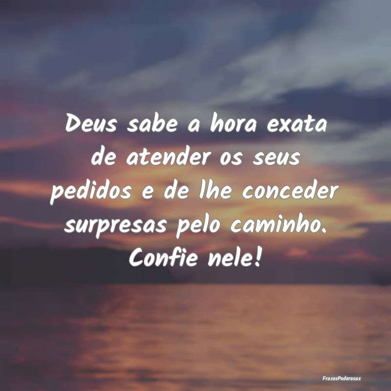 Deus sabe a hora exata de atender os seus pedidos ...