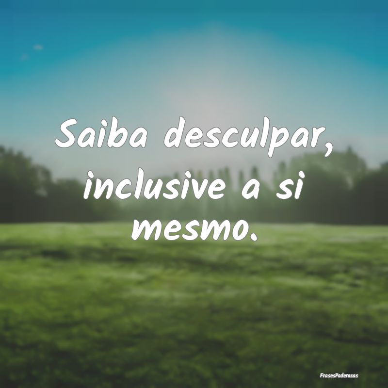 Saiba desculpar, inclusive a si mesmo.
...