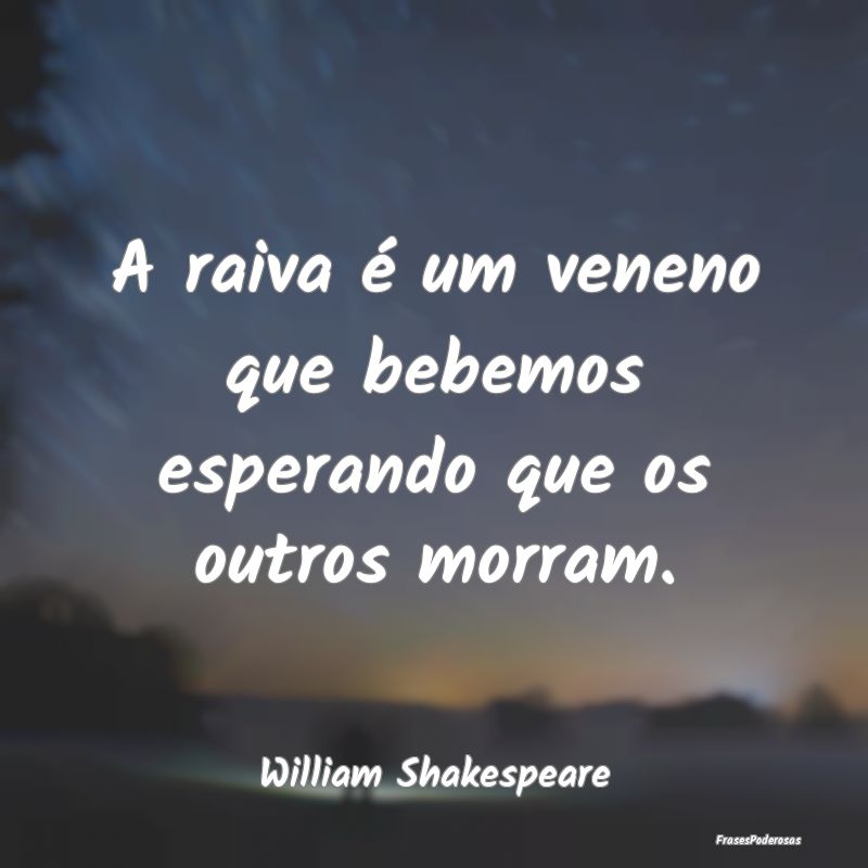 A raiva é um veneno que bebemos esperando que os ...