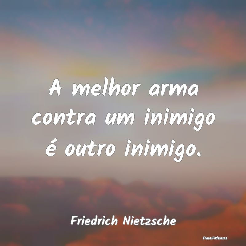 A melhor arma contra um inimigo é outro inimigo....