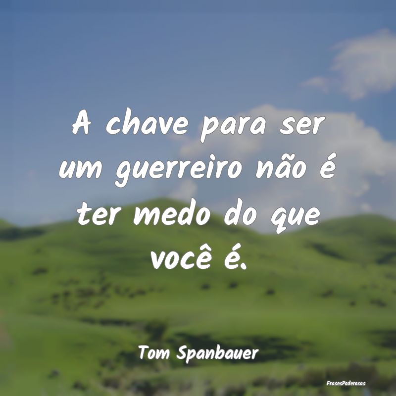A chave para ser um guerreiro não é ter medo do ...