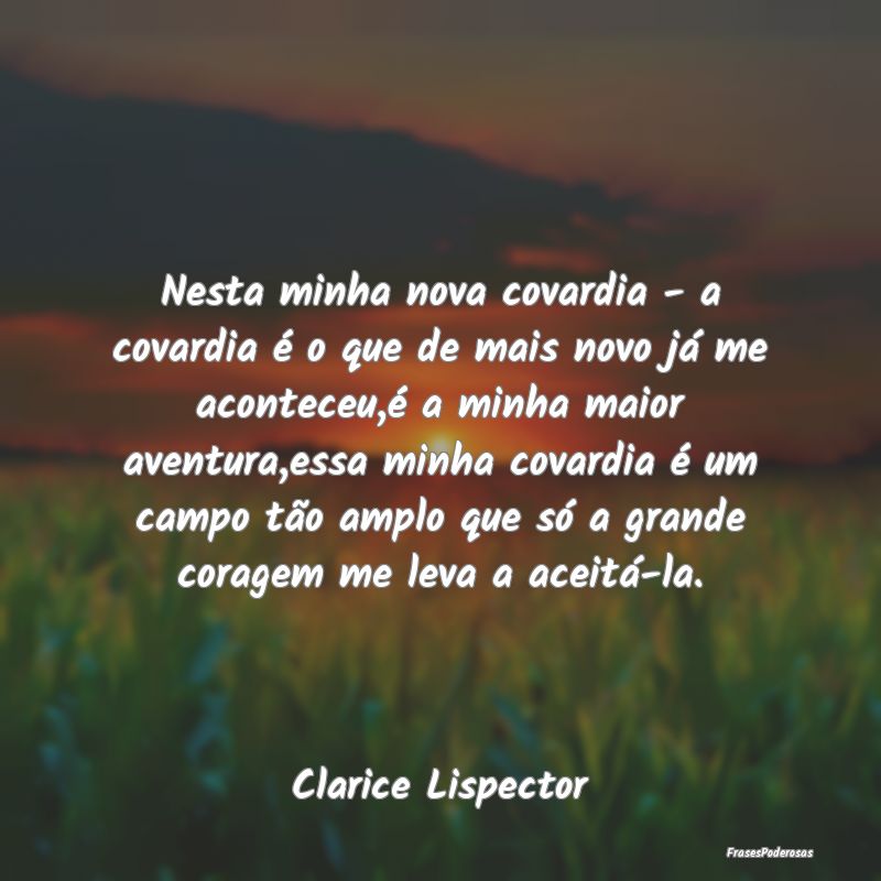 Nesta minha nova covardia - a covardia é o que de... Nesta minha nova covardia - a covardia é o que de...
