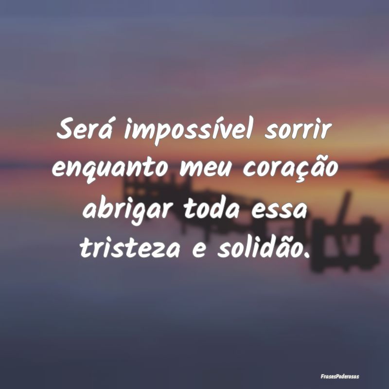 Será impossível sorrir enquanto meu coração ab...
