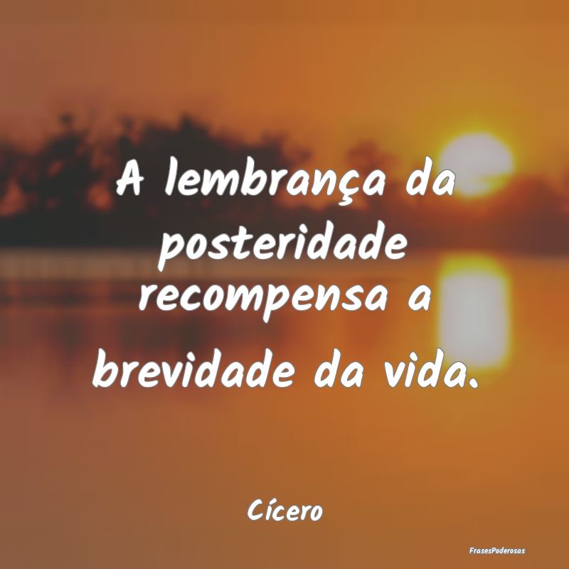 A lembrança da posteridade recompensa a brevidade...