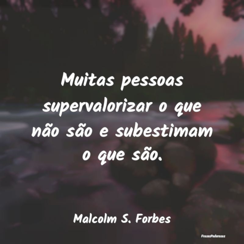 Muitas pessoas supervalorizar o que não são e su...