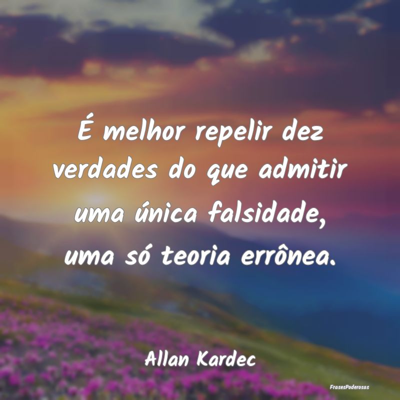 Frases de Falsidade - É melhor repelir dez verdades do que admitir uma ...