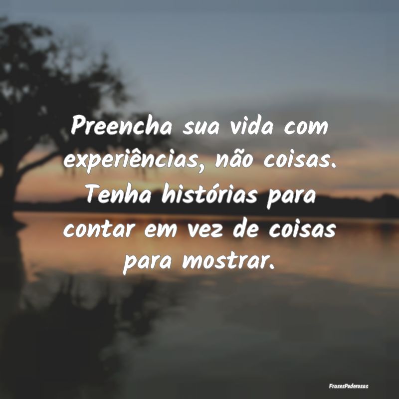 Preencha sua vida com experiências, não coisas. ... Preencha sua vida com experiências, não coisas. ...