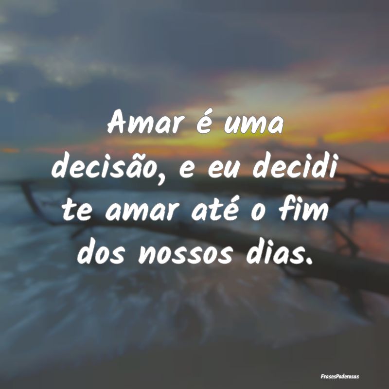 Frases de Decisão - Amar é uma decisão, e eu decidi te amar até o f...
