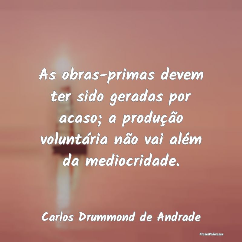 As obras-primas devem ter sido geradas por acaso; ... As obras-primas devem ter sido geradas por acaso; ...