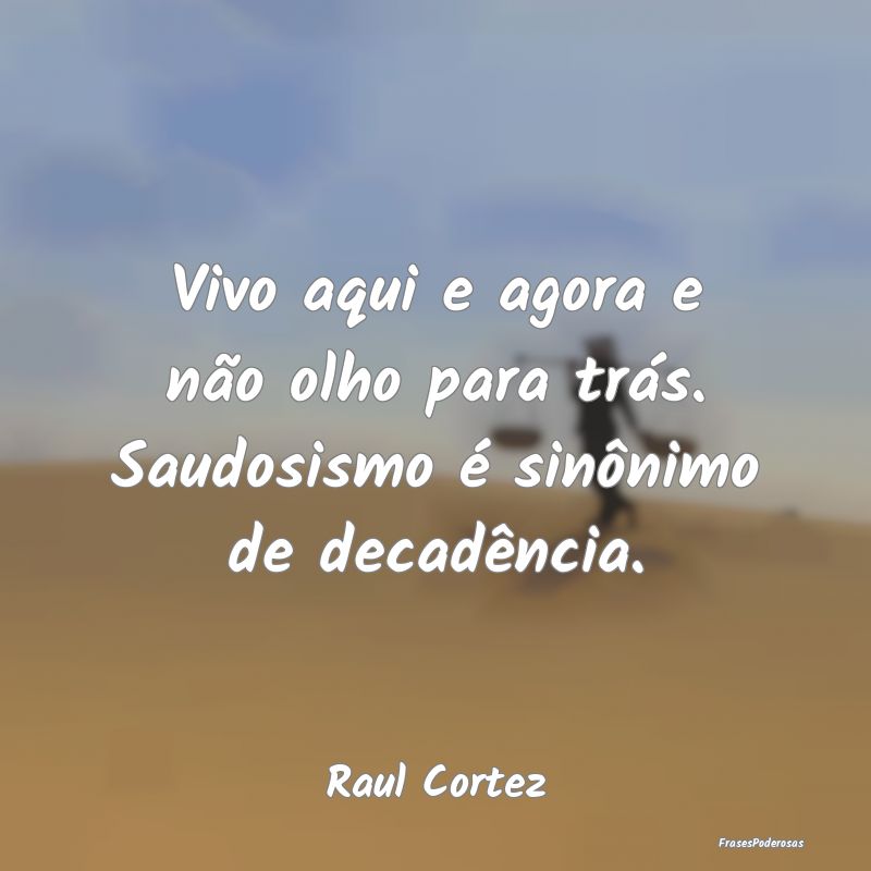 Vivo aqui e agora e não olho para trás. Saudosis...