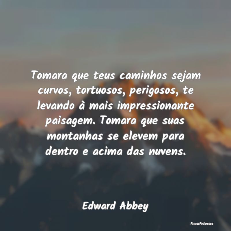 Tomara que teus caminhos sejam curvos, tortuosos, ... Tomara que teus caminhos sejam curvos, tortuosos, ...
