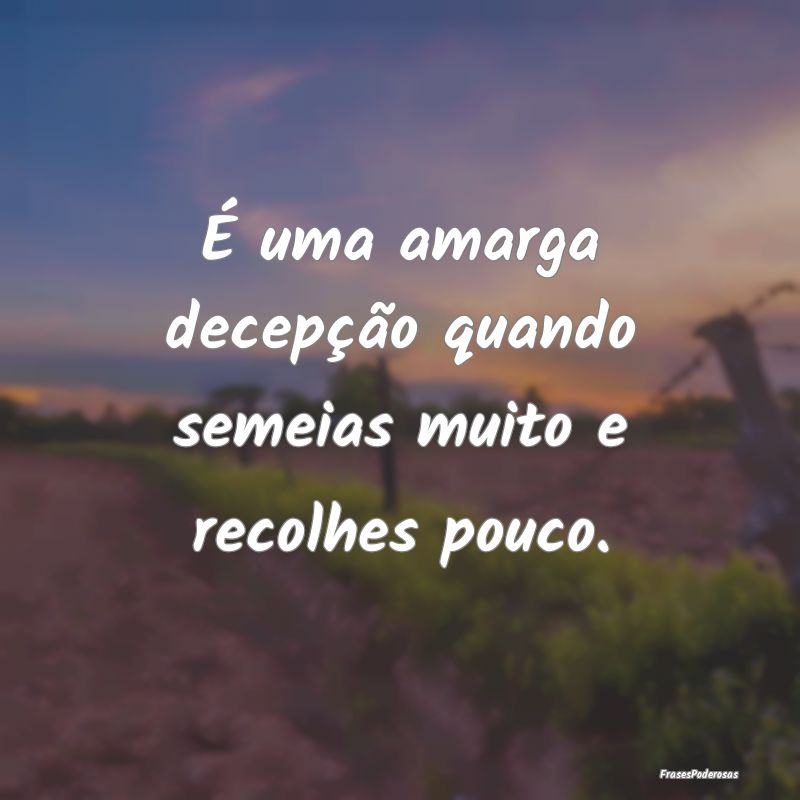 É uma amarga decepção quando semeias muito e re...