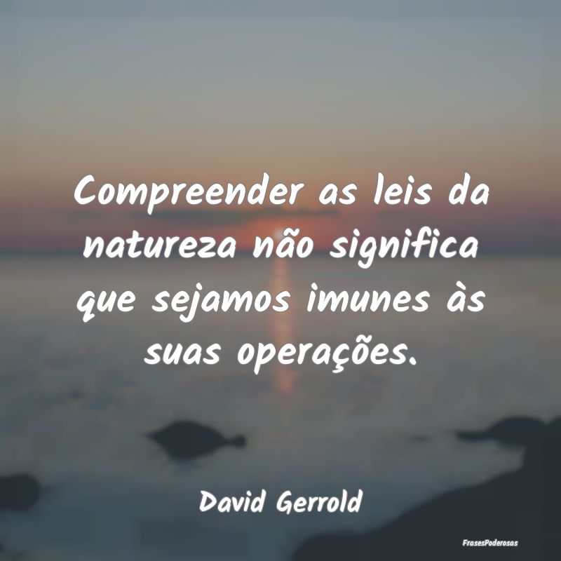 Compreender as leis da natureza não significa que...