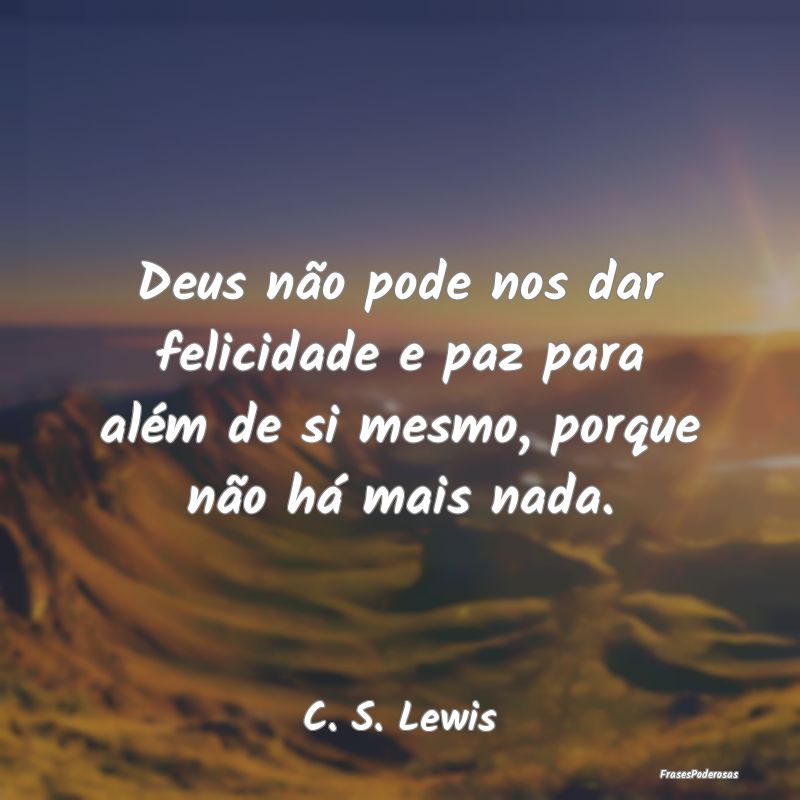 Deus não pode nos dar felicidade e paz para além...