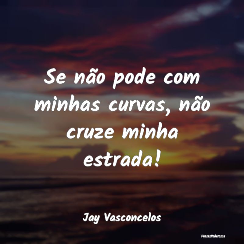 Se não pode com minhas curvas, não cruze minha e...