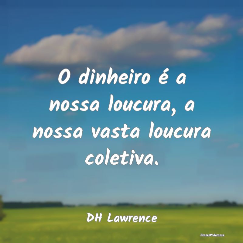 Frases de Loucura - O dinheiro é a nossa loucura, a nossa vasta loucu...