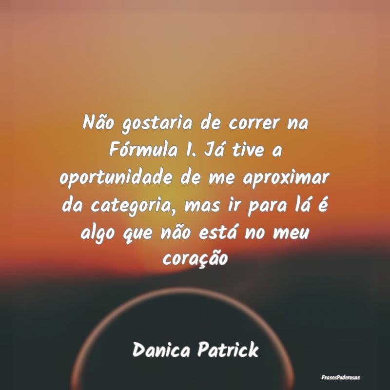 Não gostaria de correr na Fórmula 1. Já tive a ... Não gostaria de correr na Fórmula 1. Já tive a ...