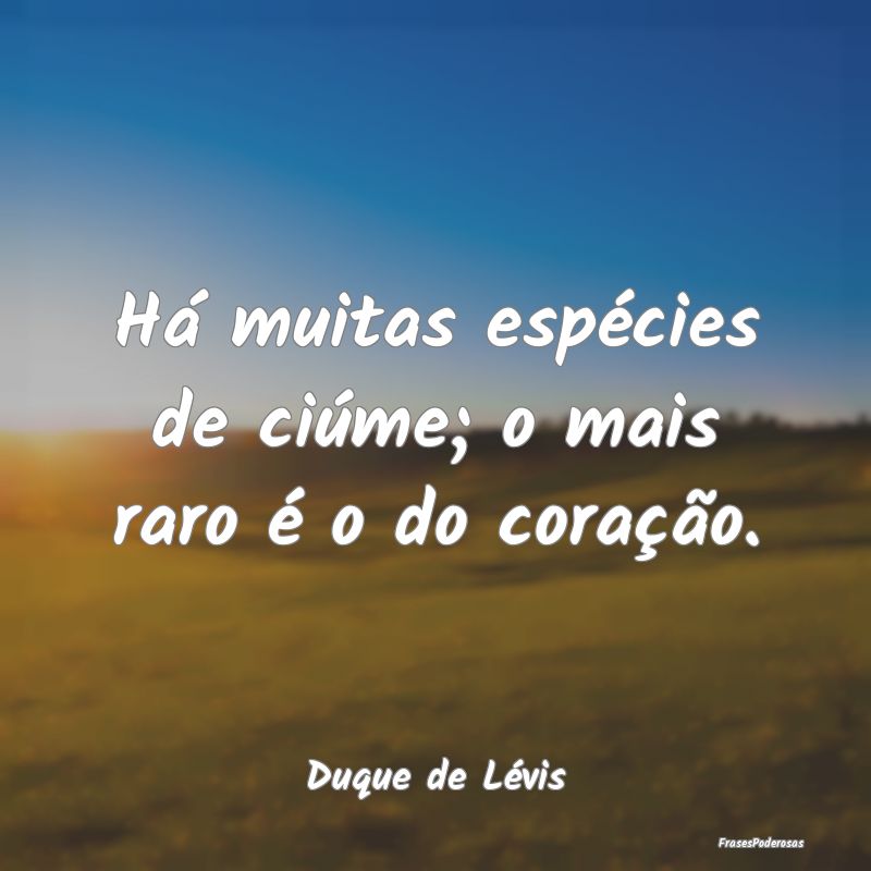 Há muitas espécies de ciúme; o mais raro é o d...