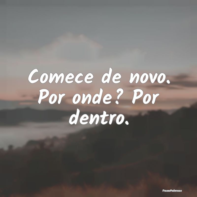 Comece de novo. Por onde? Por dentro.
...