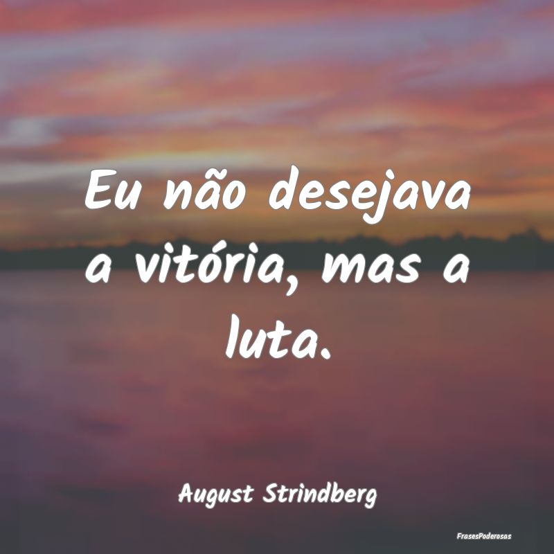 Eu não desejava a vitória, mas a luta....