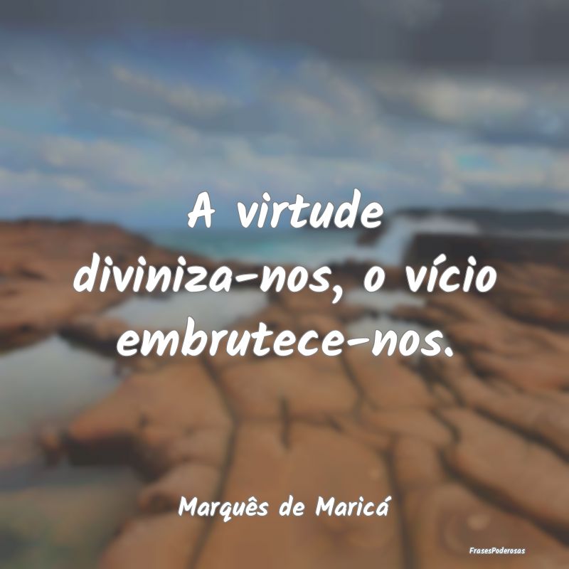 A virtude diviniza-nos, o vício embrutece-nos....