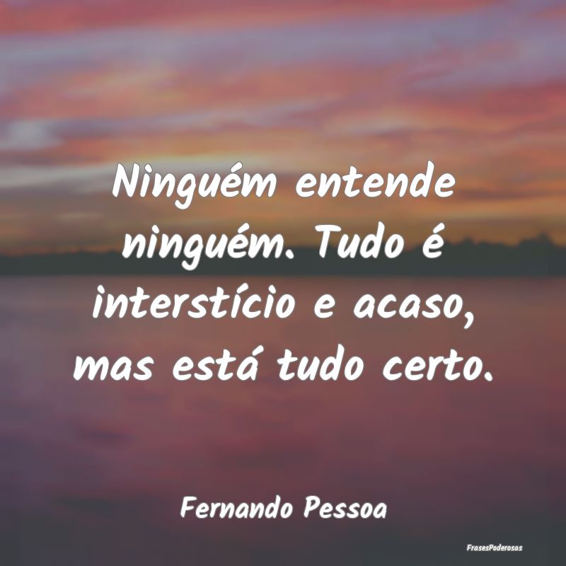 Ninguém entende ninguém. Tudo é interstício e ...