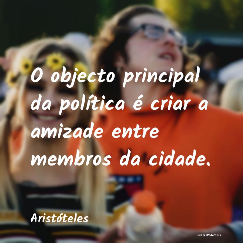 O objecto principal da política é criar a amizad...