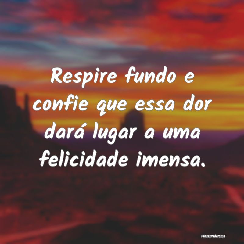 Respire fundo e confie que essa dor dará lugar a ...