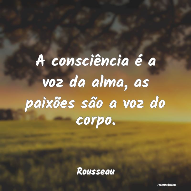 A consciência é a voz da alma, as paixões são ...