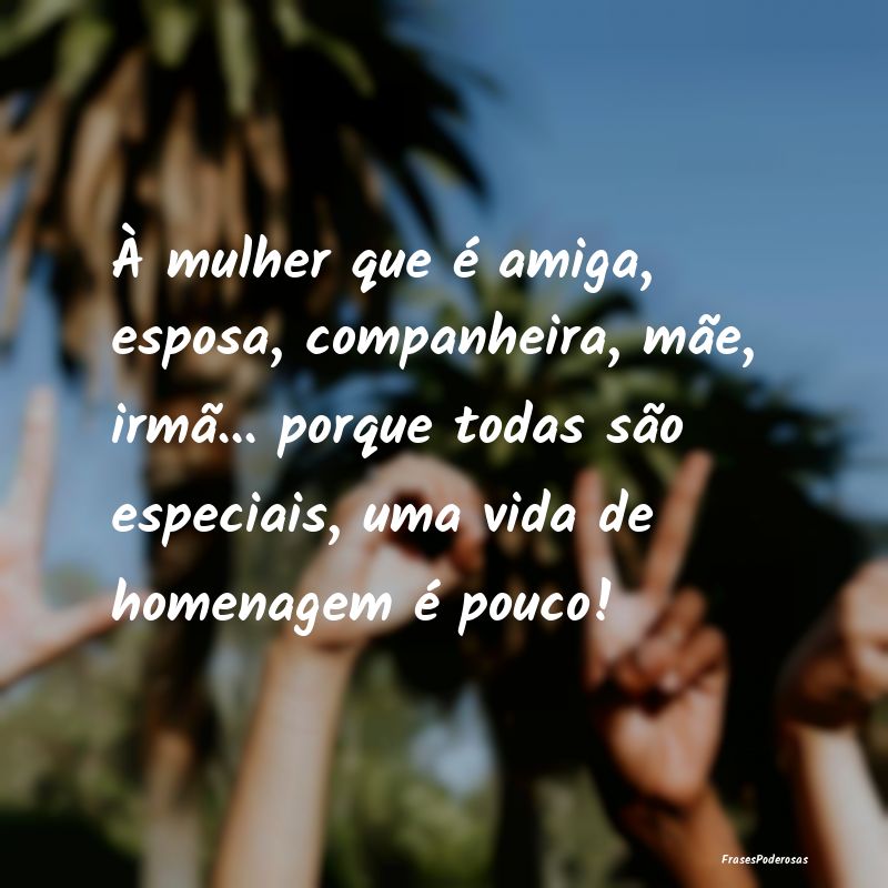 À mulher que é amiga, esposa, companheira, mãe,... À mulher que é amiga, esposa, companheira, mãe,...