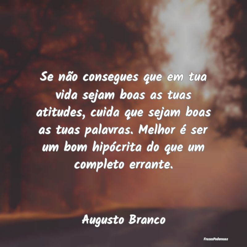 Se não consegues que em tua vida sejam boas as tu...