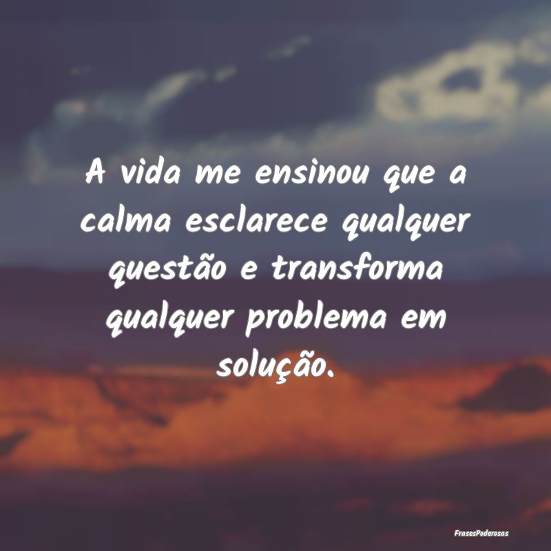 A vida me ensinou que a calma esclarece qualquer q... A vida me ensinou que a calma esclarece qualquer q...