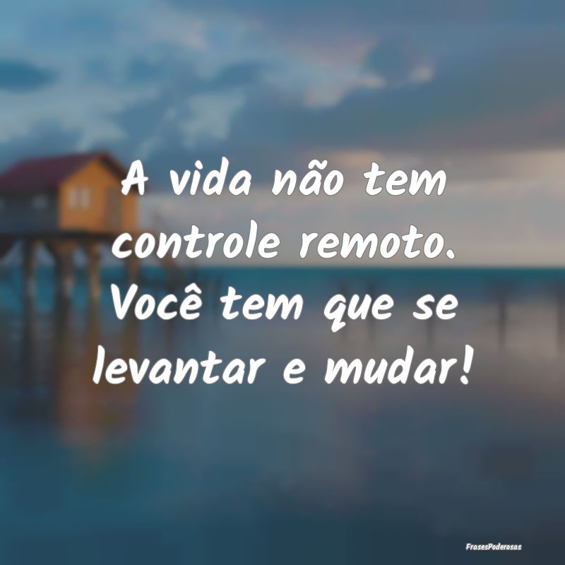 A vida não tem controle remoto. Você tem que se ...