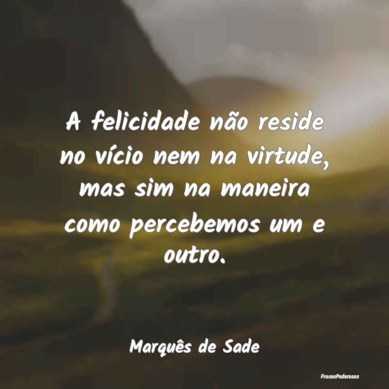 A felicidade não reside no vício nem na virtude,...