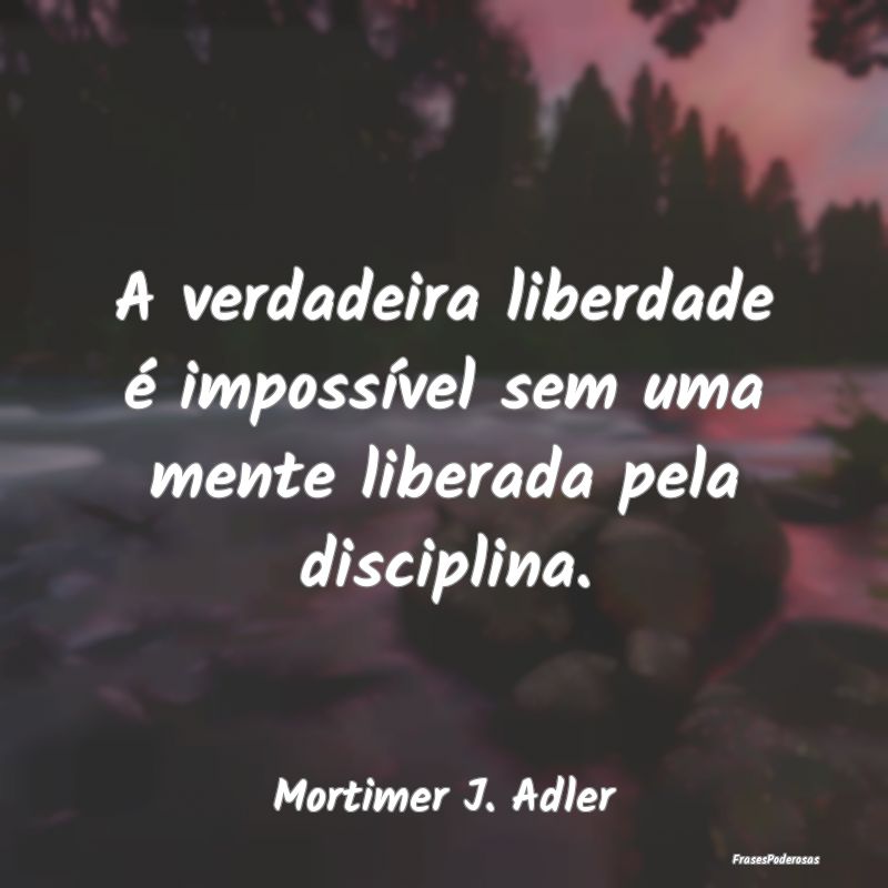 A verdadeira liberdade é impossível sem uma ment...
