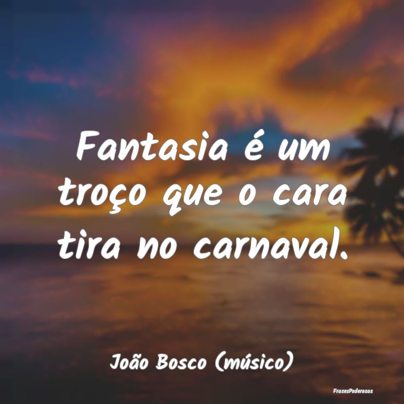 Fantasia é um troço que o cara tira no carnaval....