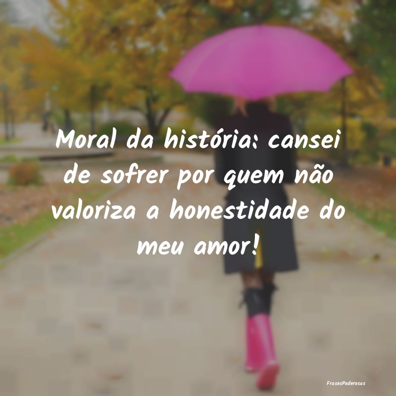 Moral da história: cansei de sofrer por quem não...
