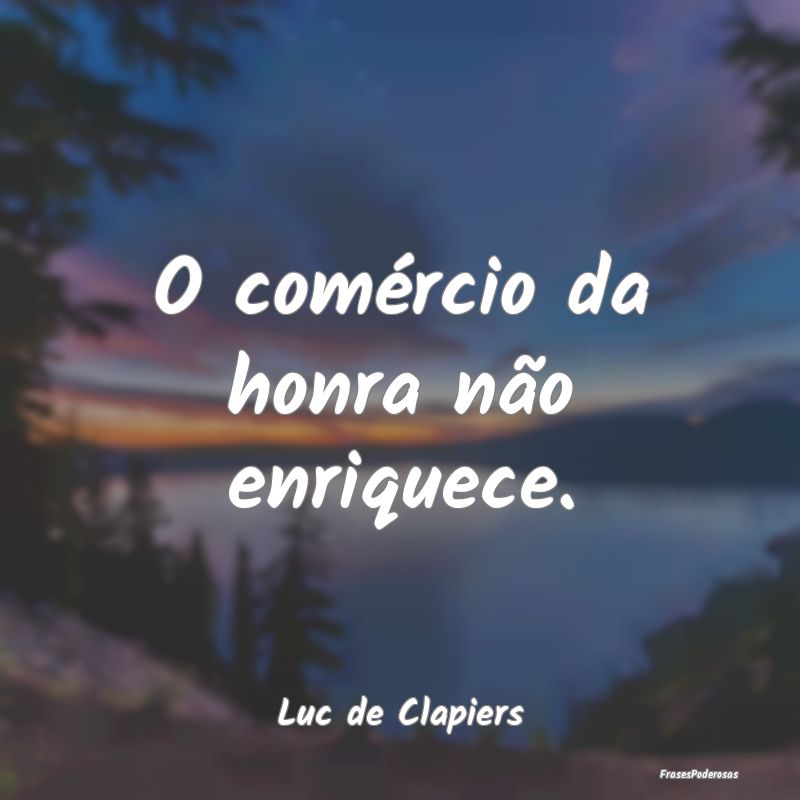 O comércio da honra não enriquece....